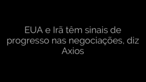 ​EUA e Irã têm sinais de progresso nas negociações, diz Axios 